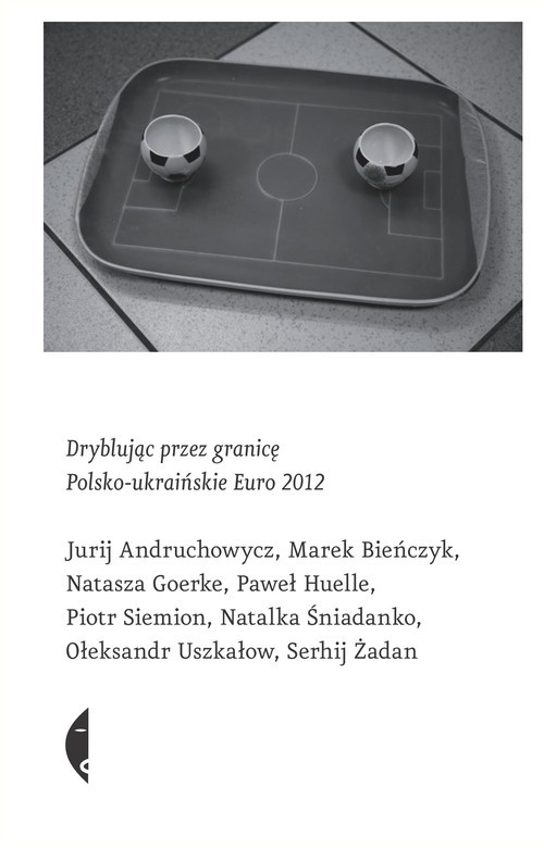 okładka Dryblując przez granicę. Polsko-ukraińskie Euro 2012 książka | Jurij Andruchowycz, Marek Bieńczyk, Natasza Goerke