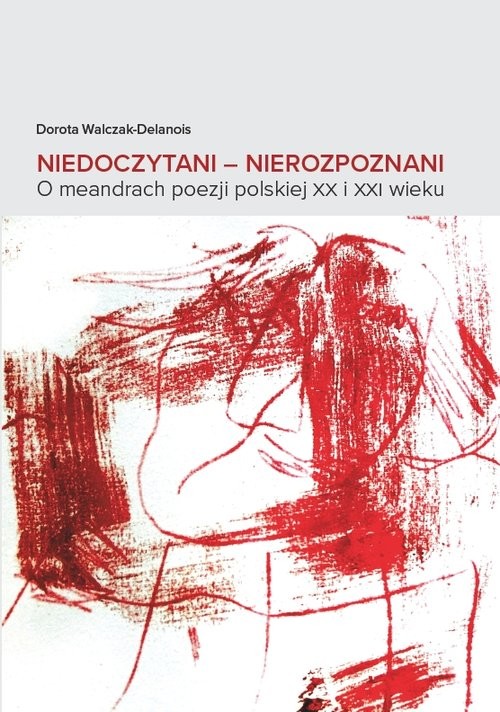 okładka Niedoczytani Nierozpoznani O meandrach poezji polskiej XX i XXI wiekuksiążka |  | Dorota Walczak-Delanois