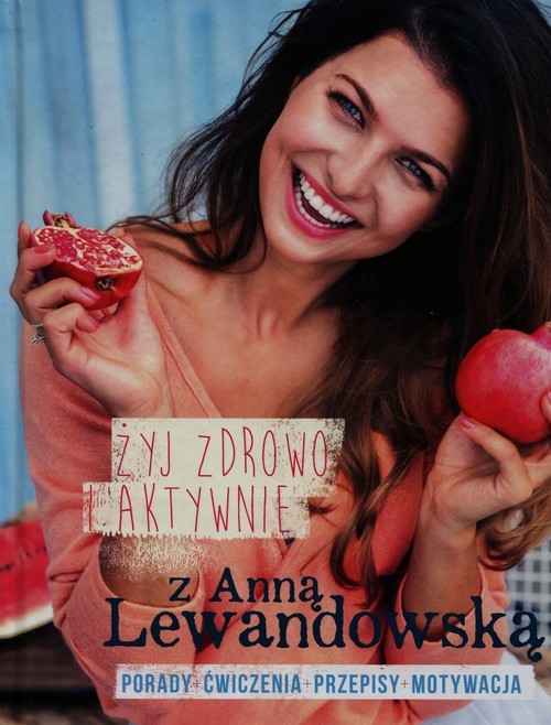 okładka Żyj zdrowo i aktywnie z Anną Lewandowską Porady+ćwiczenia+przepisy+motywacja książka | Anna Lewandowska