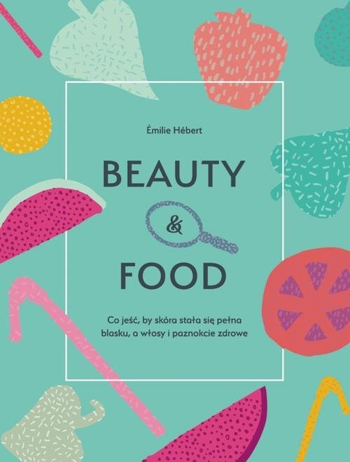 okładka Beauty & food Co jeść, by skóra stała się pełna blasku, a włosy i paznokcie zdrowe książka | Emilie Hebert
