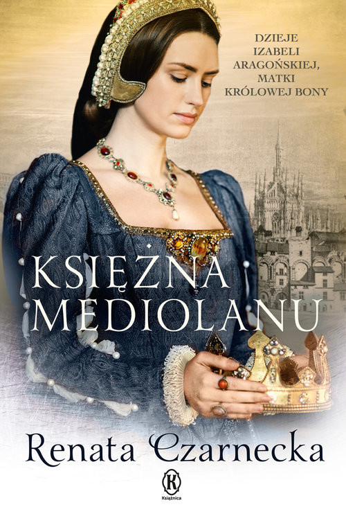 okładka Księżna Mediolanu Dzieje Izabeli Aragońskiej, matki królowej Bony książka | Renata Czarnecka
