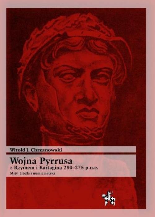 okładka Wojna Pyrrusa z Rzymem i Kartaginą 280-275 p.n.e. Mity, źródła i numizmatyka książka | Witold J. Chrzanowski