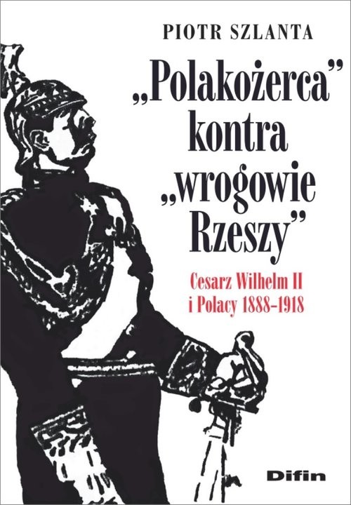 okładka Polakożerca kontra wrogowie Rzeszy Cesarz Wilhelm II i Polacy 1888-1918 książka | Piotr Szlanta