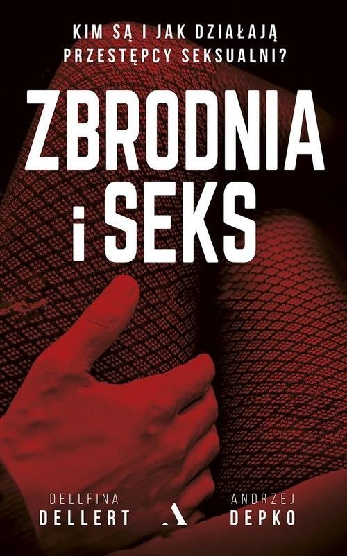 okładka Zbrodnia i seks Kim są i jak działają przestępcy seksualni? książka | Dellfina Dellert, Andrzej Depko