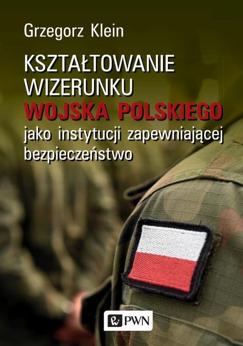 okładka Kształtowanie wizerunku Wojska Polskiego jako instytucji zapewniającej bezpieczeństwo książka | Klein Grzegorz