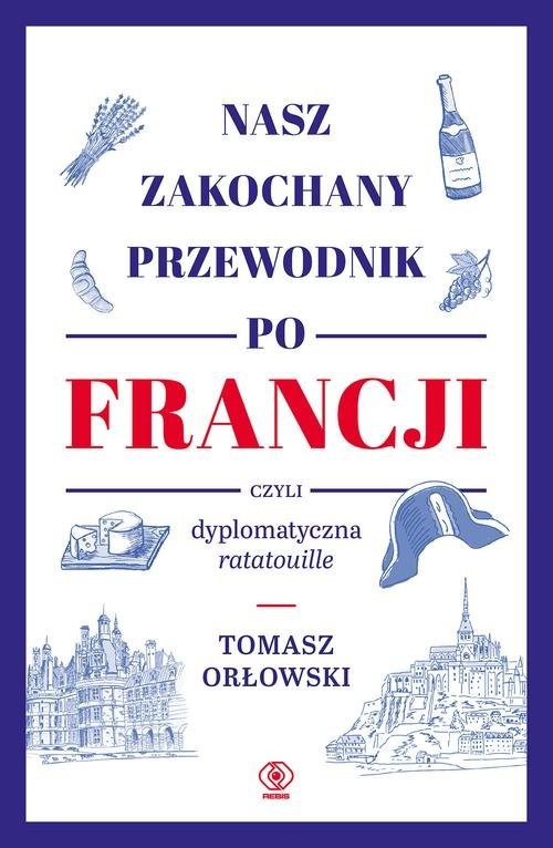 okładka Nasz zakochany przewodnik po Francji czyli dyplomatyczna ratatouille książka | Orłowski Tomasz