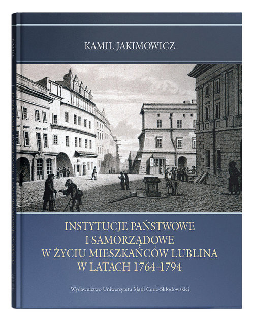 okładka Instytucje państwowe i samorządowe w życiu mieszkańców Lublina w latach 1764-1794 książka | Jakimowicz Kamil