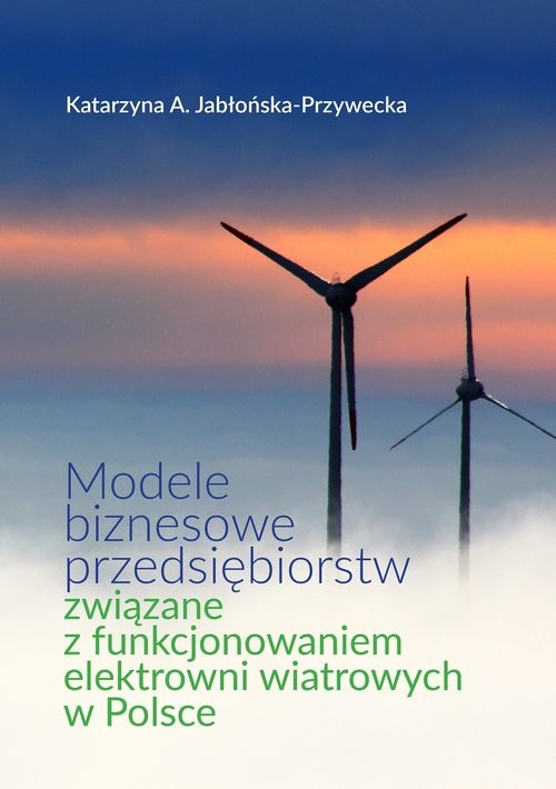 okładka Modele biznesowe przedsiębiorstw związane z funkcjonowaniem elektrowni wiatrowych w Polsceksiążka |  | Katarzyna A. Jabłońska-Przywecka