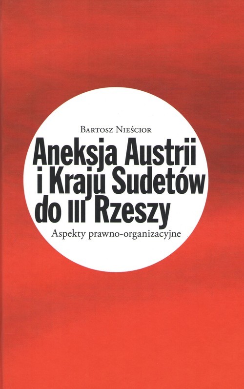 okładka Aneksja Austrii i Kraju Sudetów do III Rzeszy Aspekty prawno-organizacyjne książka | Nieścior Bartosz