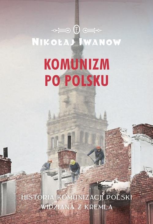 okładka Komunizm po polsku Historia komunizacji Polski widziana z Kremla książka | Nikołaj Iwanow