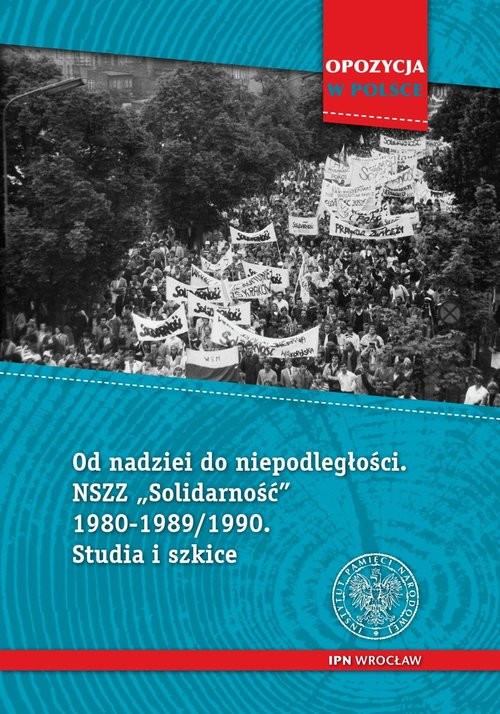 Od nadziei do niepodległości NSZZ „Solidarność” 1980-1989/90 Studia i szkice
