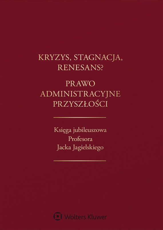 Kryzys, stagnacja, renesans? Prawo administracyjne przyszłości. Księga jubileuszowa Profesora Jacka Jagielskiego (pdf)