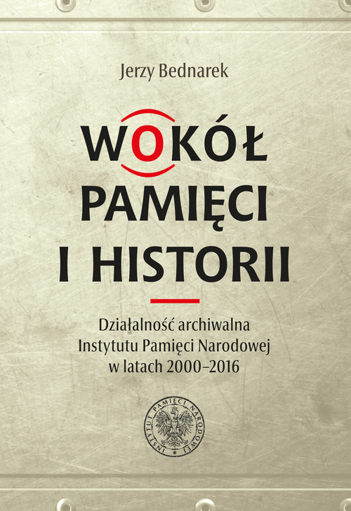 Wokół pamięci i historii. Działalność archiwalna Instytutu Pamięci Narodowej w latach 2000-2016