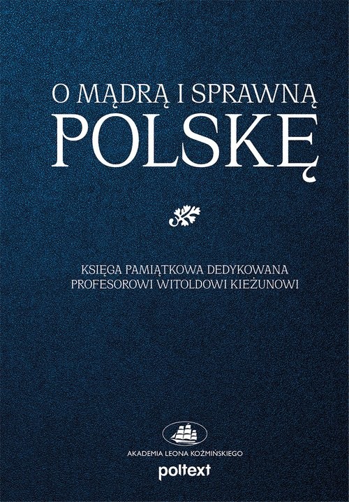 O mądrą i sprawną Polskę Księga pamiątkowa dedykowana Profesorowi Witoldowi Kieżunowi