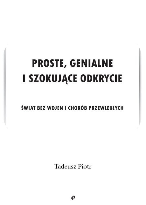 okładka Proste, genialne i szokujące odkrycie Świat bez wojen i chorób przewlekłych książka | Tadeusz Piotr
