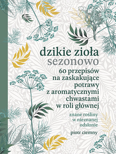 okładka Dzikie zioła sezonowo. 60 przepisów na zaskakujące potrawy z aromatycznymi chwastami w roli głównej
 książka | Piotr Ciemny