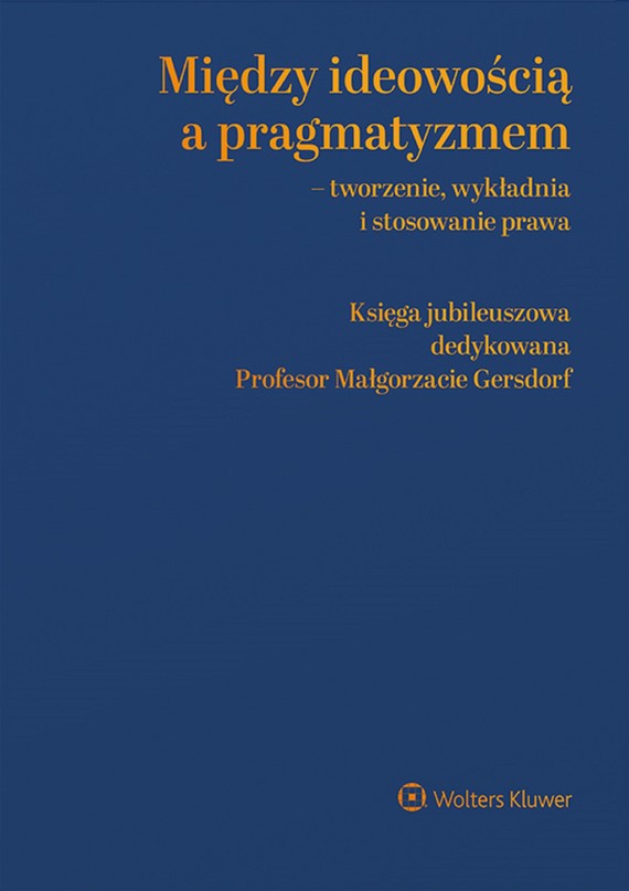 Między ideowością a pragmatyzmem - tworzenie, wykładnia i stosowanie prawa. Księga Jubileuszowa dedykowana Profesor Małgorzacie Gersdorf (pdf)