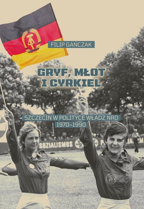 okładka Gryf, młot i cyrkiel Szczecin w polityce władz NRD 1970-1990 książka | Gańczak Filip
