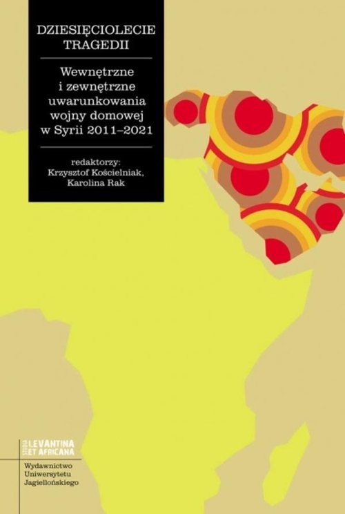 okładka Dziesięciolecie tragedii Wewnętrzne i zewnętrzne uwarunkowania wojny domowej w Syrii 2011-2021 książka