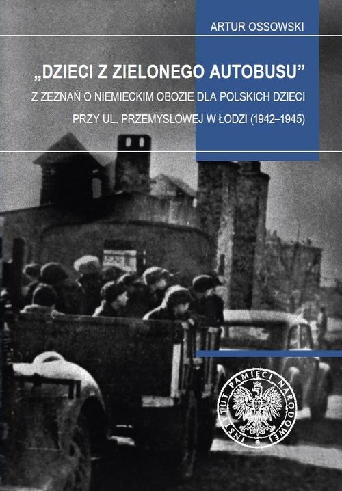 Dzieci z zielonego autobusu Z zeznań o niemieckim obozie dla polskich dzieci przy ul. Przemysłowej w Łodzi (1942–1945). Studia i