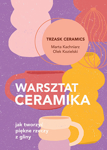 okładka Warsztat ceramika. Jak tworzyć piękne rzeczy z gliny
 książka | Kachniarz Marta, Aleksander Kozielski