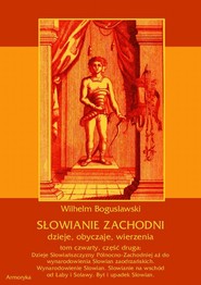 Słowianie Zachodni: dzieje, obyczaje, wierzenia, tom czwarty, część druga: Dzieje Słowiańszczyzny Północno-Zachodniej aż do wynarodowienia Słowian zaodrzańskich. Wynarodowienie Słowian. Słowianie na wschód od Łaby i Solawy. Byt i upadek Słowian