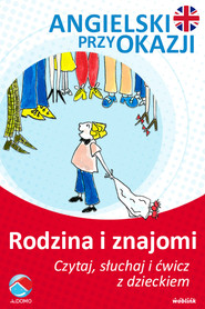 Rodzina i znajomi. Angielski przy okazji. Czytaj. słuchaj i ćwicz z dzieckiem