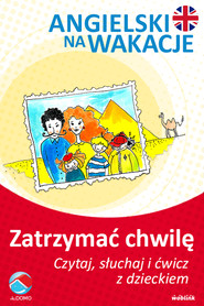 Zatrzymać chwilę. Angielski na wakacje. Czytaj. słuchaj i ćwicz z dzieckiem