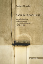 Sacrum i rewolucja. Socjaliści polscy wobec praktyk i symboli religijnych (1870-1918)