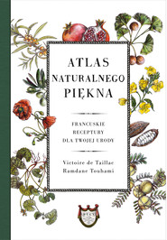 Atlas naturalnego piękna. Francuskie receptury dla twojej urody