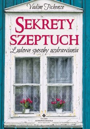 Sekrety szeptuch. Ludowe sposoby uzdrawiania