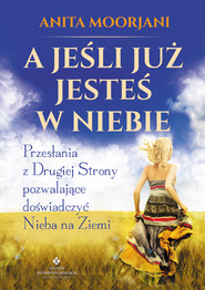 A jeśli już jesteś w Niebie? Przesłania z Drugiej Strony pozwalające doświadczyć Nieba na Ziemi