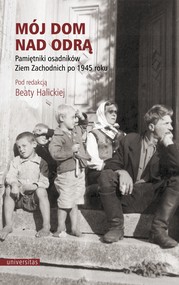 Mój dom nad Odrą. Pamiętniki osadników Ziem Zachodnich po 1945 roku