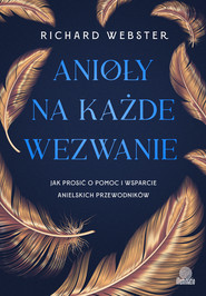 Anioły na każde wezwanie. Jak prosić o pomoc i wsparcie anielskich przewodników