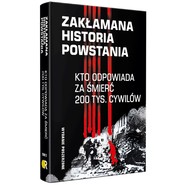 Zakłamana historia powstania II Kto odpowiada za śmierć 200 tys. cywilów - wydanie poszerzone