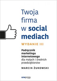 Twoja firma w social mediach. Podręcznik marketingu internetowego dla małych i średnich przedsiębiorstw. Wydanie III