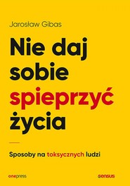 Nie daj sobie spieprzyć życia. Sposoby na toksycznych ludzi