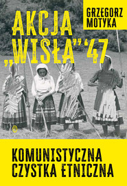 Akcja "Wisła" '47. Komunistyczna czystka etniczna