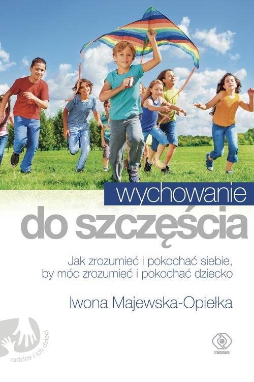 okładka Wychowanie do szczęścia. Jak zrozumieć i pokochać siebie, by móc zrozumieć i pokochać dziecko książka | Iwona Majewska-Opiełka