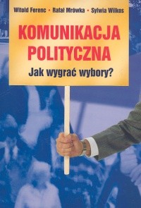 okładka Komunikacja polityczna Jak wygrać wybory? książka | Witold Ferenc, Rafał Mrówka, Sylwia Wilkos