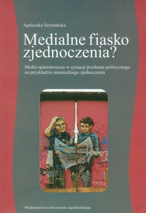 okładka Medialne fiasko zjednoczenia? Media opiniotwórcze w sytuacji przełomu politycznego na przykładzie niemieckiego zjednoczenia książka | Agnieszka Szymańska