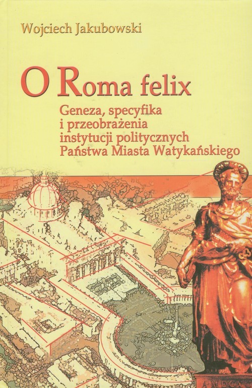 okładka O Roma Felix Geneza, specyfika i przeobrażenia instytucji politycznych państwa miasta watykańskiego książka | Jakubowski Wojciech