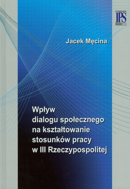 okładka Wpływ dialogu społecznego na kształtowanie stosunków pracy w III Rzeczypospolitej książka | Męcina Jacek