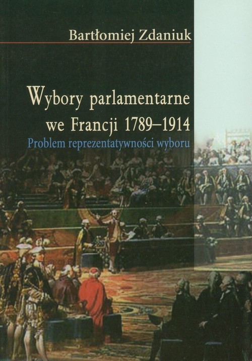 okładka Wybory parlamentarne we Francji 1789-1914 Problem reprezentatywności wyboru książka | Bartłomiej Zdaniuk