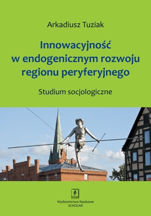 okładka Innowacyjność w endogenicznym rozwoju regionu peryferyjnego Studium socjologiczne książka | Arkadiusz Tuziak