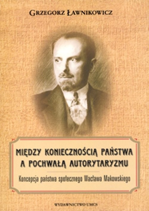 okładka Między koniecznością państwa a pochwałą autorytaryzmu Koncepcja państwa społecznego Wacława Makowskiego książka | Ławnikowicz Grzegorz