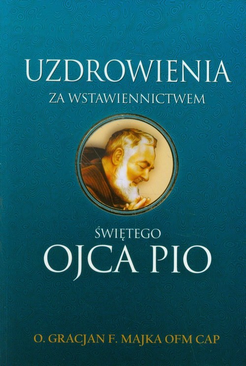 okładka Uzdrowienia za wstawiennictwem świętego Ojca Pio książka | Gracjan F. Majka