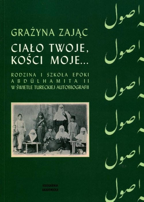 okładka Ciało twoje, kości moje... Rodzina i szkoła epoki Abdulhamita II w świetle tureckiej autobiografii książka | Zając Grażyna