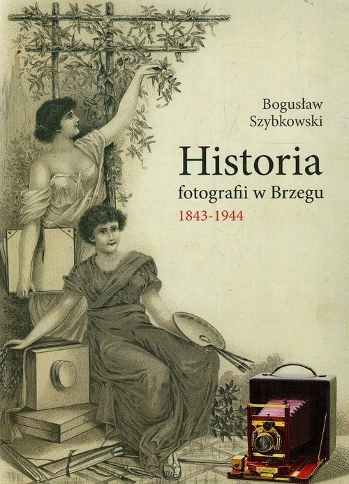 okładka Historia fotografii w Brzegu 1843-1944 książka | Bogusław Szybkowski