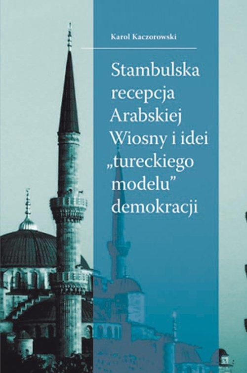 okładka Stambulska recepcja Arabskiej Wiosny i idei „tureckiego modelu” demokracji książka | Karol Kaczorowski
